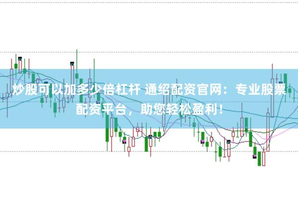 炒股可以加多少倍杠杆 通绍配资官网：专业股票配资平台，助您轻松盈利！