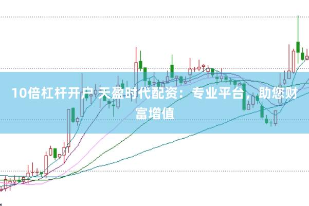10倍杠杆开户 天盈时代配资：专业平台，助您财富增值