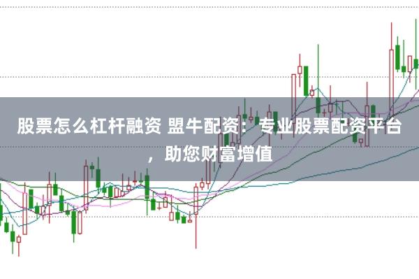 股票怎么杠杆融资 盟牛配资：专业股票配资平台，助您财富增值