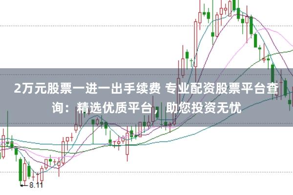 2万元股票一进一出手续费 专业配资股票平台查询：精选优质平台，助您投资无忧