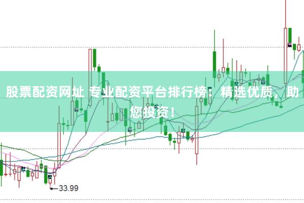 股票配资网址 专业配资平台排行榜：精选优质，助您投资！