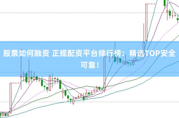 股票如何融资 正规配资平台排行榜：精选TOP安全可靠！