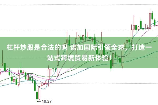 杠杆炒股是合法的吗 诺加国际引领全球，打造一站式跨境贸易新体验！