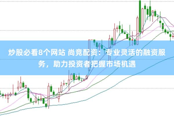 炒股必看8个网站 尚竞配资：专业灵活的融资服务，助力投资者把握市场机遇