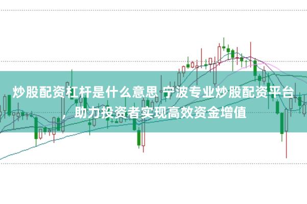 炒股配资杠杆是什么意思 宁波专业炒股配资平台，助力投资者实现高效资金增值