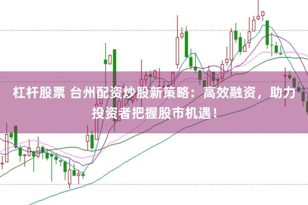 杠杆股票 台州配资炒股新策略：高效融资，助力投资者把握股市机遇！