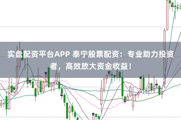 实盘配资平台APP 泰宁股票配资：专业助力投资者，高效放大资金收益！