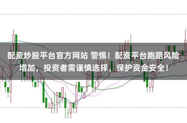 配资炒股平台官方网站 警惕！配资平台跑路风险增加，投资者需谨慎选择，保护资金安全！
