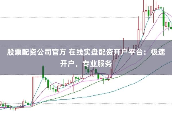 股票配资公司官方 在线实盘配资开户平台：极速开户，专业服务