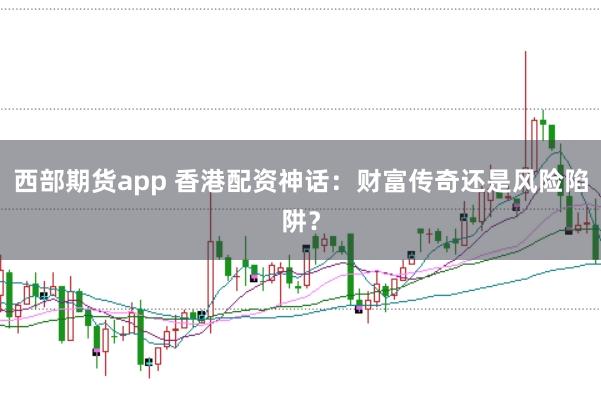 西部期货app 香港配资神话：财富传奇还是风险陷阱？