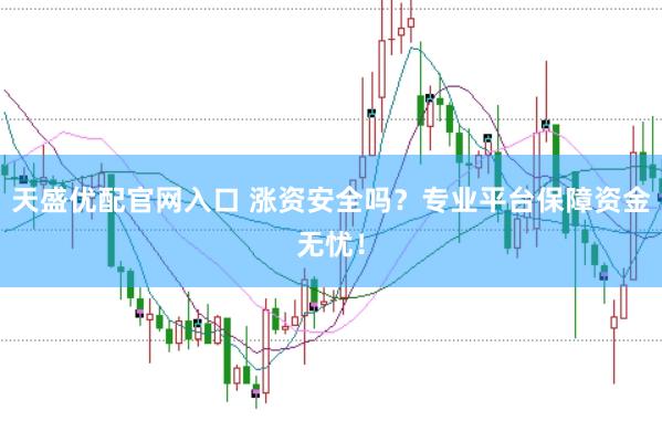 天盛优配官网入口 涨资安全吗？专业平台保障资金无忧！