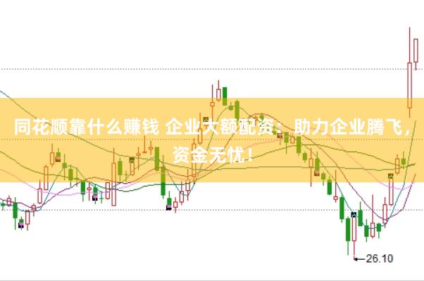 同花顺靠什么赚钱 企业大额配资：助力企业腾飞，资金无忧！