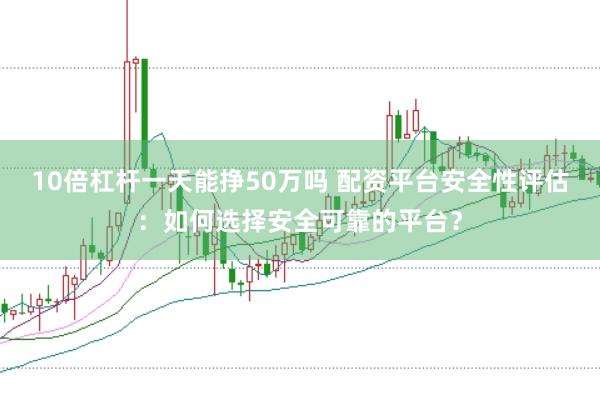 10倍杠杆一天能挣50万吗 配资平台安全性评估：如何选择安全可靠的平台？