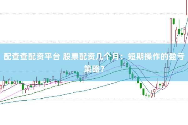 配查查配资平台 股票配资几个月：短期操作的盈亏策略？
