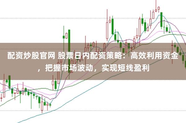 配资炒股官网 股票日内配资策略：高效利用资金，把握市场波动，实现短线盈利