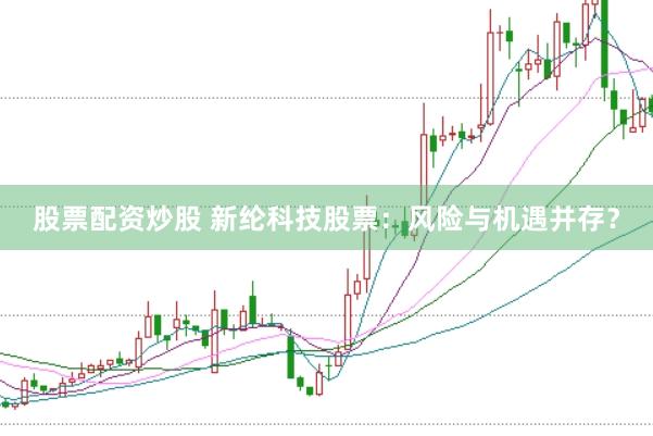 股票配资炒股 新纶科技股票：风险与机遇并存？
