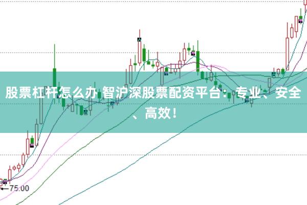股票杠杆怎么办 智沪深股票配资平台：专业、安全、高效！