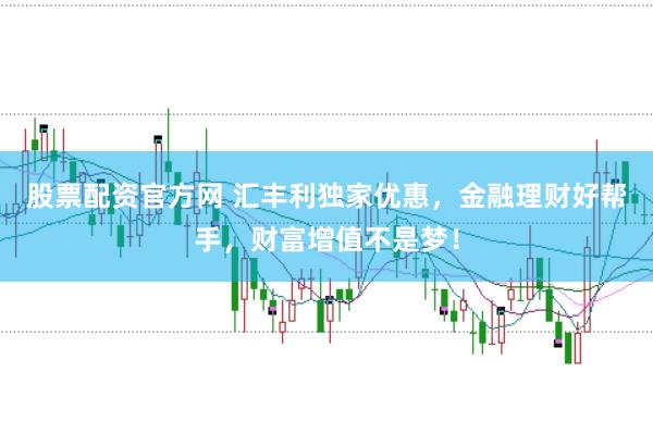 股票配资官方网 汇丰利独家优惠，金融理财好帮手，财富增值不是梦！