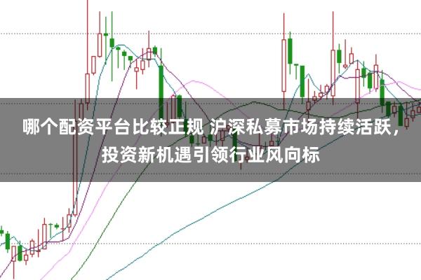 哪个配资平台比较正规 沪深私募市场持续活跃，投资新机遇引领行业风向标