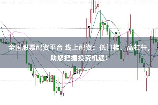 全国股票配资平台 线上配资：低门槛、高杠杆，助您把握投资机遇！