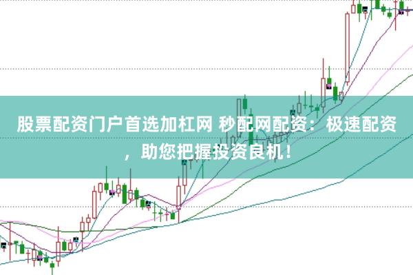 股票配资门户首选加杠网 秒配网配资：极速配资，助您把握投资良机！