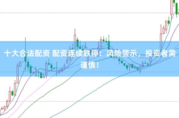 十大合法配资 配资连续跌停：风险警示，投资者需谨慎！