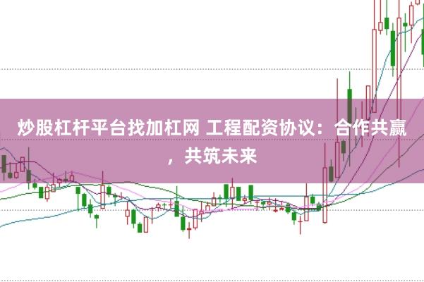 炒股杠杆平台找加杠网 工程配资协议：合作共赢，共筑未来