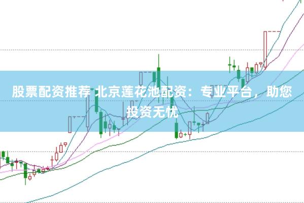 股票配资推荐 北京莲花池配资：专业平台，助您投资无忧