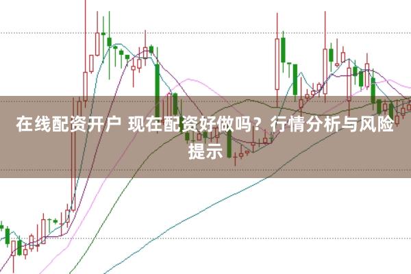 在线配资开户 现在配资好做吗？行情分析与风险提示