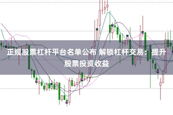 正规股票杠杆平台名单公布 解锁杠杆交易：提升股票投资收益