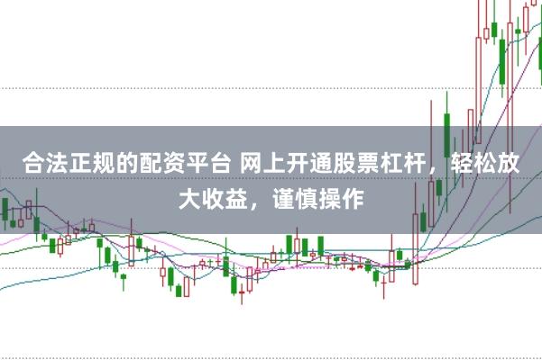 合法正规的配资平台 网上开通股票杠杆，轻松放大收益，谨慎操作