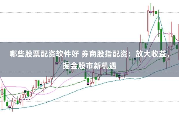哪些股票配资软件好 券商股指配资：放大收益，掘金股市新机遇