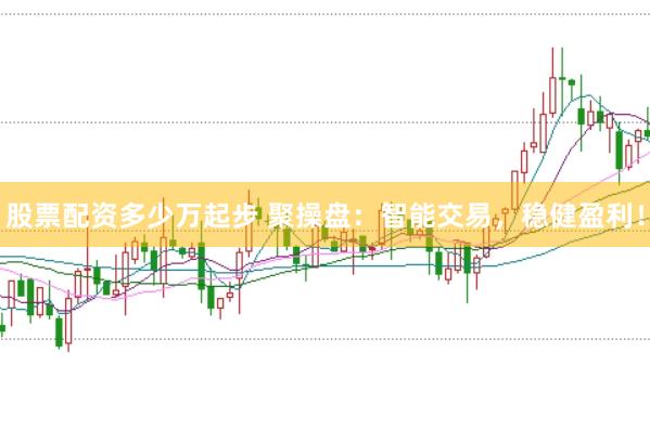 股票配资多少万起步 聚操盘：智能交易，稳健盈利！