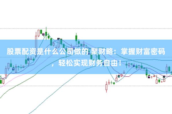 股票配资是什么公司做的 聚财略：掌握财富密码，轻松实现财务自由！