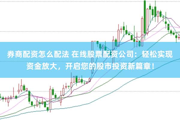 券商配资怎么配法 在线股票配资公司：轻松实现资金放大，开启您的股市投资新篇章！