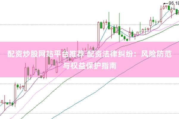配资炒股网站平台推荐 配资法律纠纷：风险防范与权益保护指南