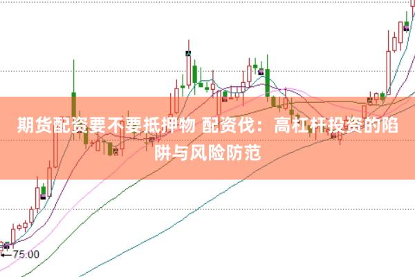期货配资要不要抵押物 配资伐：高杠杆投资的陷阱与风险防范