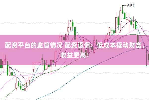 配资平台的监管情况 配资返佣：低成本撬动财富，收益更高！
