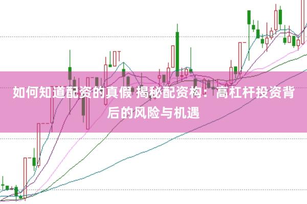 如何知道配资的真假 揭秘配资构：高杠杆投资背后的风险与机遇