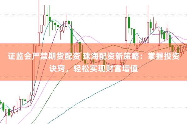 证监会严禁期货配资 珠海配资新策略：掌握投资诀窍，轻松实现财富增值