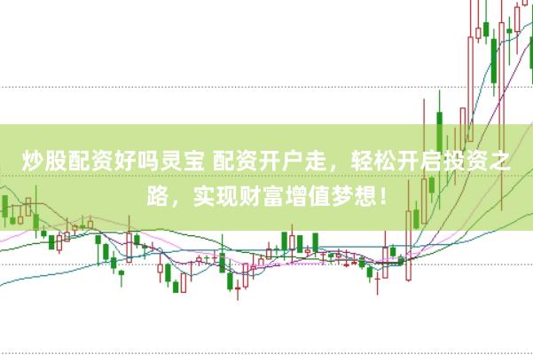炒股配资好吗灵宝 配资开户走，轻松开启投资之路，实现财富增值梦想！