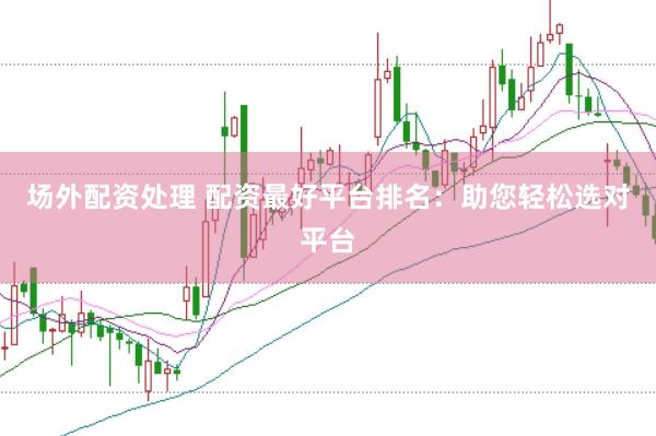 场外配资处理 配资最好平台排名：助您轻松选对平台