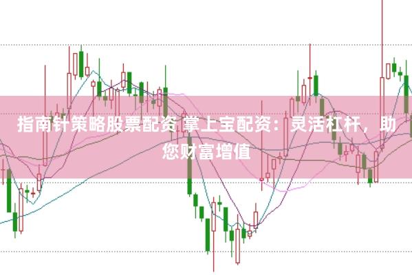 指南针策略股票配资 掌上宝配资：灵活杠杆，助您财富增值