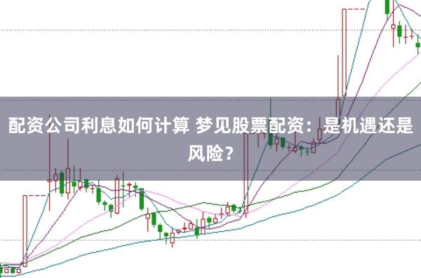 配资公司利息如何计算 梦见股票配资：是机遇还是风险？