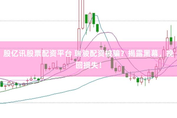 股亿讯股票配资平台 瑞骏配资被骗？揭露黑幕，挽回损失！