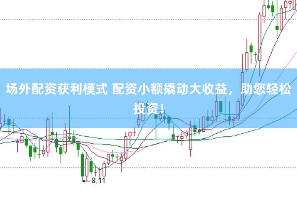 场外配资获利模式 配资小额撬动大收益，助您轻松投资！