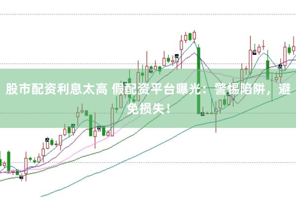 股市配资利息太高 假配资平台曝光：警惕陷阱，避免损失！