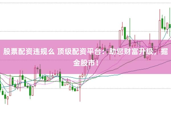 股票配资违规么 顶级配资平台：助您财富升级，掘金股市！