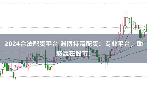 2024合法配资平台 淄博持赢配资：专业平台，助您赢在股市！