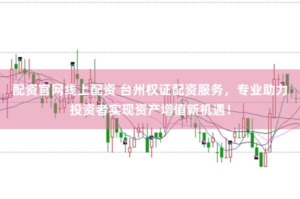 配资官网线上配资 台州权证配资服务，专业助力投资者实现资产增值新机遇！